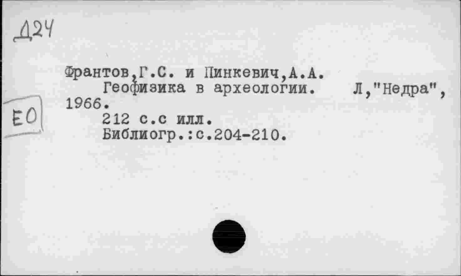 ﻿Грантов,Г.С. и Пинкевич,А.А.
Геофизика в археологии. Л,’’Недра”. 1966.
212 с.с илл.
Библиогр.: с.204-210.